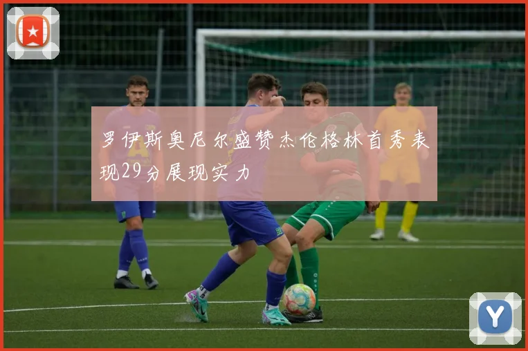 罗伊斯奥尼尔盛赞杰伦格林首秀表现29分展现实力