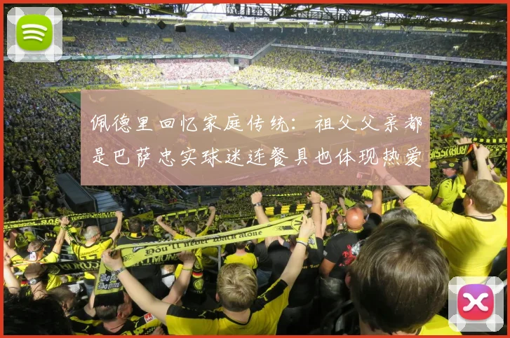 佩德里回忆家庭传统：祖父父亲都是巴萨忠实球迷连餐具也体现热爱