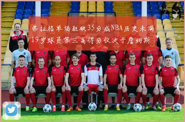 弗拉格单场狂砍35分成NBA历史未满19岁球员第三高得分仅次于詹姆斯