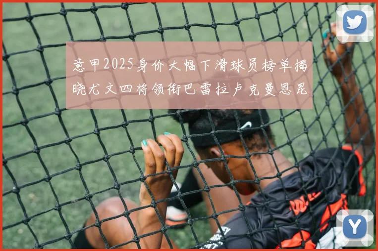 意甲2025身价大幅下滑球员榜单揭晓尤文四将领衔巴雷拉卢克曼恩昆库在列