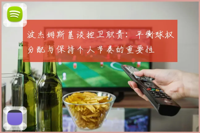 波杰姆斯基谈控卫职责：平衡球权分配与保持个人节奏的重要性