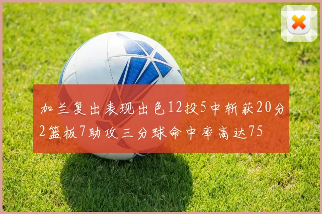 加兰复出表现出色12投5中斩获20分2篮板7助攻三分球命中率高达75