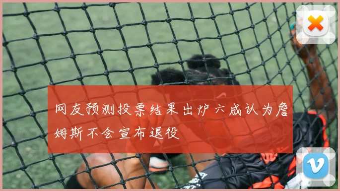 网友预测投票结果出炉六成认为詹姆斯不会宣布退役